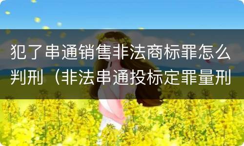 犯了串通销售非法商标罪怎么判刑（非法串通投标定罪量刑）