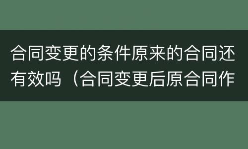 合同变更的条件原来的合同还有效吗（合同变更后原合同作废吗）