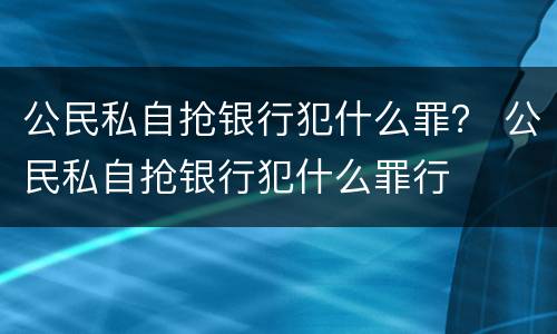 公民私自抢银行犯什么罪？ 公民私自抢银行犯什么罪行