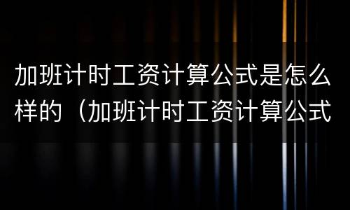 加班计时工资计算公式是怎么样的（加班计时工资计算公式是怎么样的呢）
