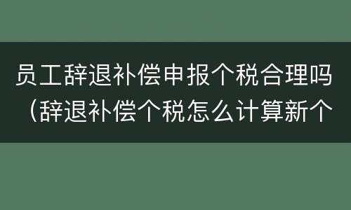 员工辞退补偿申报个税合理吗（辞退补偿个税怎么计算新个税）