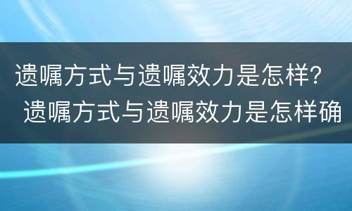 遗嘱方式与遗嘱效力是怎样？ 遗嘱方式与遗嘱效力是怎样确认的