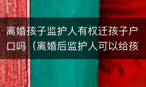 离婚孩子监护人有权迁孩子户口吗（离婚后监护人可以给孩子迁户口吗）