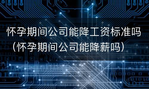 怀孕期间公司能降工资标准吗（怀孕期间公司能降薪吗）