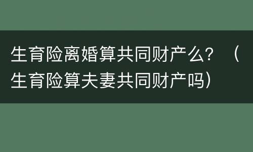 生育险离婚算共同财产么？（生育险算夫妻共同财产吗）