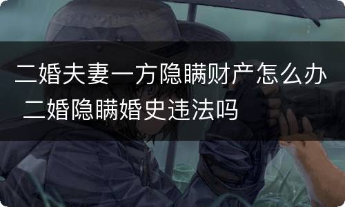 二婚夫妻一方隐瞒财产怎么办 二婚隐瞒婚史违法吗