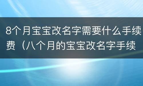 8个月宝宝改名字需要什么手续费（八个月的宝宝改名字手续）