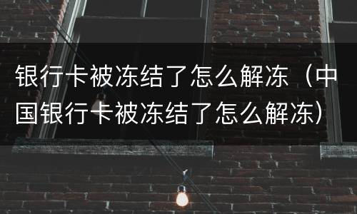 银行卡被冻结了怎么解冻（中国银行卡被冻结了怎么解冻）