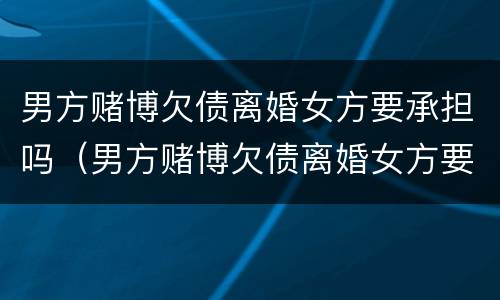 男方赌博欠债离婚女方要承担吗（男方赌博欠债离婚女方要承担吗怎么办）