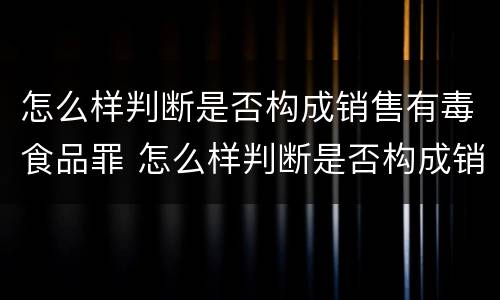 怎么样判断是否构成销售有毒食品罪 怎么样判断是否构成销售有毒食品罪行