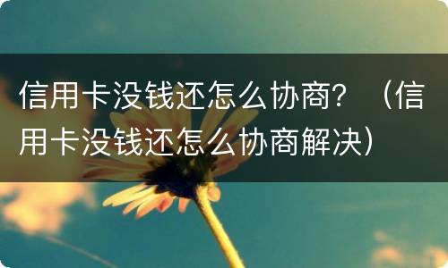 信用卡没钱还怎么协商？（信用卡没钱还怎么协商解决）