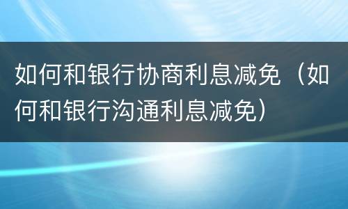 如何和银行协商利息减免（如何和银行沟通利息减免）