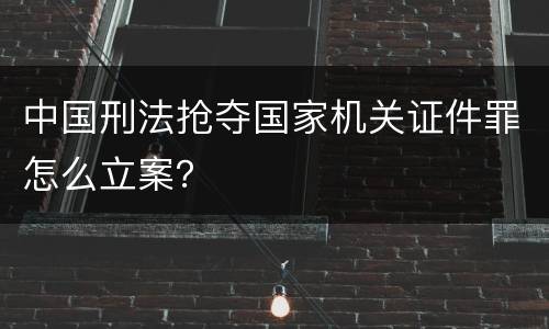 中国刑法抢夺国家机关证件罪怎么立案？