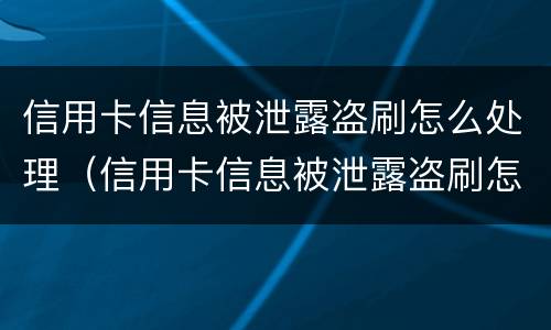 信用卡信息被泄露盗刷怎么处理（信用卡信息被泄露盗刷怎么处理好）