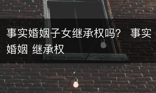 事实婚姻子女继承权吗？ 事实婚姻 继承权