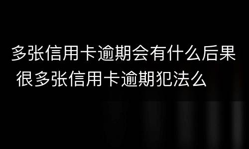 多张信用卡逾期会有什么后果 很多张信用卡逾期犯法么