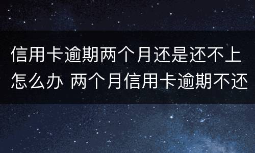信用卡逾期两个月还是还不上怎么办 两个月信用卡逾期不还有什么结果