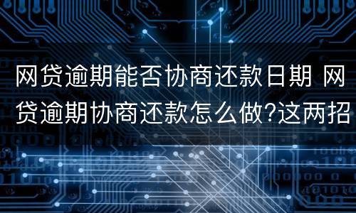 网贷逾期能否协商还款日期 网贷逾期协商还款怎么做?这两招就够了
