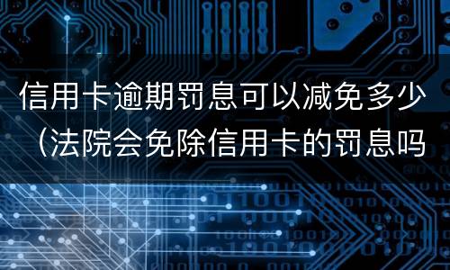信用卡逾期罚息可以减免多少（法院会免除信用卡的罚息吗）