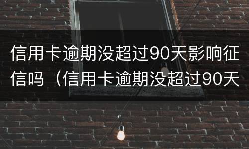 信用卡逾期没超过90天影响征信吗（信用卡逾期没超过90天影响征信吗）
