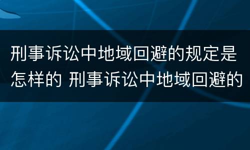 刑事诉讼中地域回避的规定是怎样的 刑事诉讼中地域回避的规定是怎样的法律