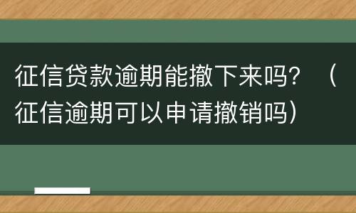 征信贷款逾期能撤下来吗？（征信逾期可以申请撤销吗）
