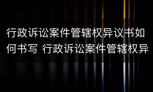行政诉讼案件管辖权异议书如何书写 行政诉讼案件管辖权异议书如何书写才有效