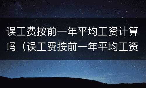 误工费按前一年平均工资计算吗（误工费按前一年平均工资计算吗怎么算）