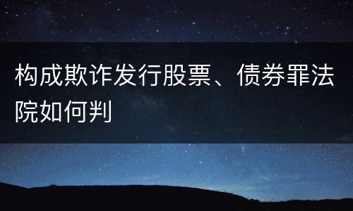 构成欺诈发行股票、债券罪法院如何判