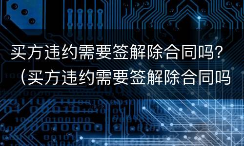 买方违约需要签解除合同吗？（买方违约需要签解除合同吗合法吗）