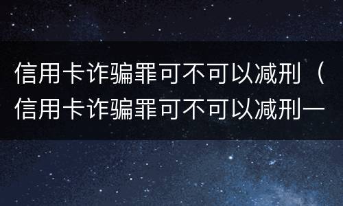 信用卡诈骗罪可不可以减刑（信用卡诈骗罪可不可以减刑一年）