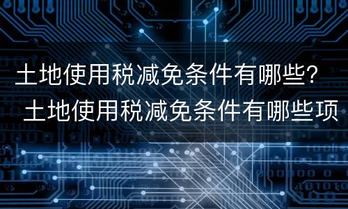 土地使用税减免条件有哪些？ 土地使用税减免条件有哪些项目