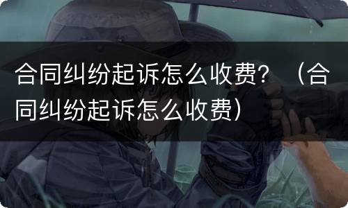 合同纠纷起诉怎么收费？（合同纠纷起诉怎么收费）