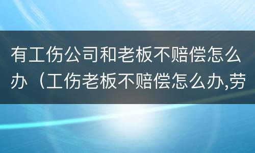 有工伤公司和老板不赔偿怎么办（工伤老板不赔偿怎么办,劳动仲裁有用吗）