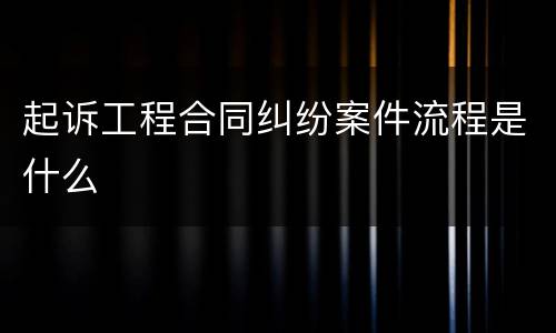 起诉工程合同纠纷案件流程是什么