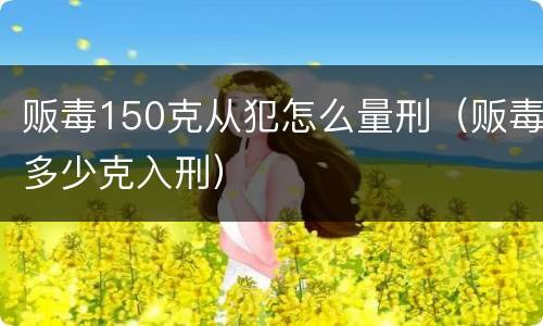 贩毒150克从犯怎么量刑（贩毒多少克入刑）
