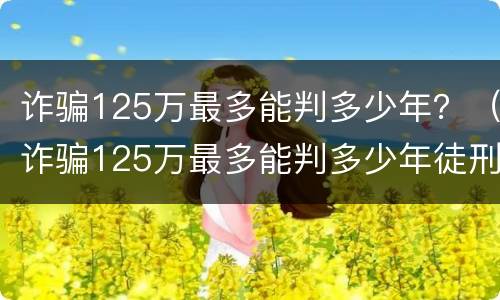 诈骗125万最多能判多少年？（诈骗125万最多能判多少年徒刑）