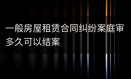 一般房屋租赁合同纠纷案庭审多久可以结案