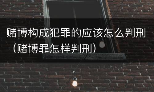 赌博构成犯罪的应该怎么判刑（赌博罪怎样判刑）