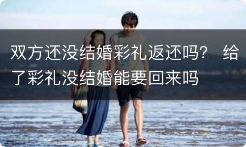 双方还没结婚彩礼返还吗？ 给了彩礼没结婚能要回来吗