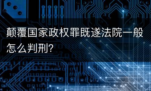 颠覆国家政权罪既遂法院一般怎么判刑？