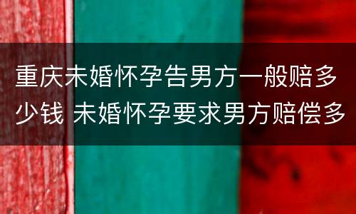 重庆未婚怀孕告男方一般赔多少钱 未婚怀孕要求男方赔偿多少合适