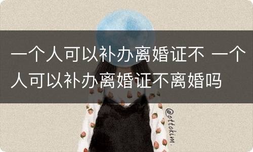 一个人可以补办离婚证不 一个人可以补办离婚证不离婚吗