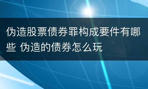 伪造股票债券罪构成要件有哪些 伪造的债券怎么玩