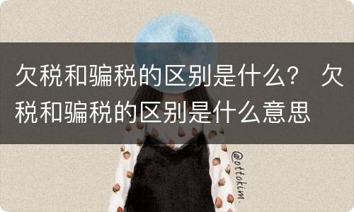 欠税和骗税的区别是什么？ 欠税和骗税的区别是什么意思