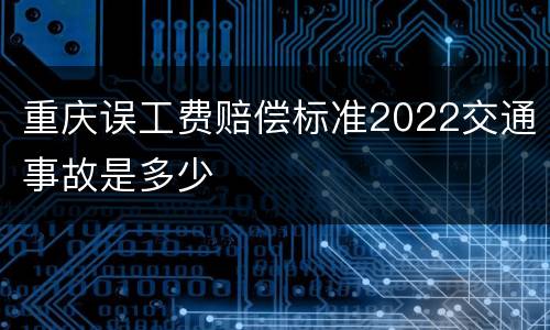 重庆误工费赔偿标准2022交通事故是多少