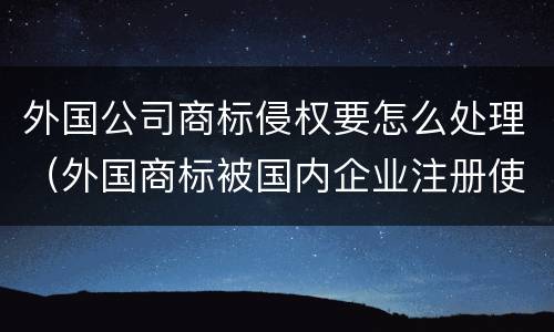 外国公司商标侵权要怎么处理（外国商标被国内企业注册使用）