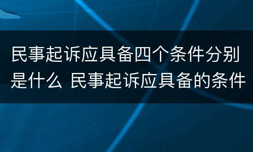 民事起诉应具备四个条件分别是什么 民事起诉应具备的条件