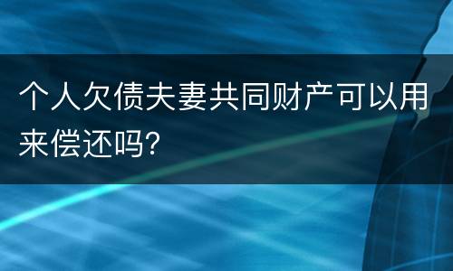 个人欠债夫妻共同财产可以用来偿还吗？