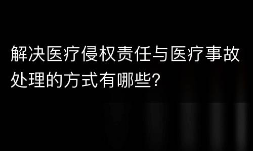 解决医疗侵权责任与医疗事故处理的方式有哪些？